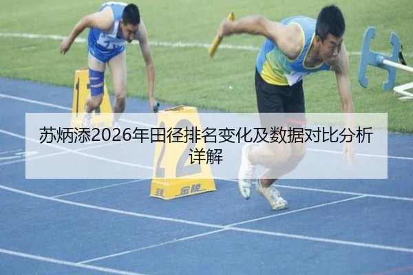 苏炳添2026年田径排名变化及数据对比分析详解