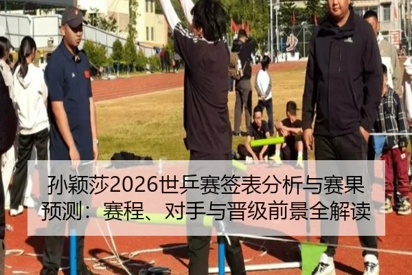 孙颖莎2026世乒赛签表分析与赛果预测：赛程、对手与晋级前景全解读